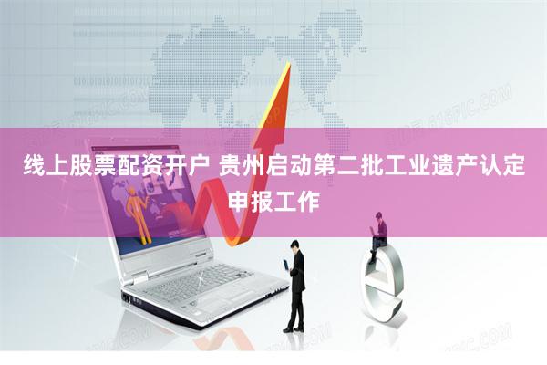 线上股票配资开户 贵州启动第二批工业遗产认定申报工作