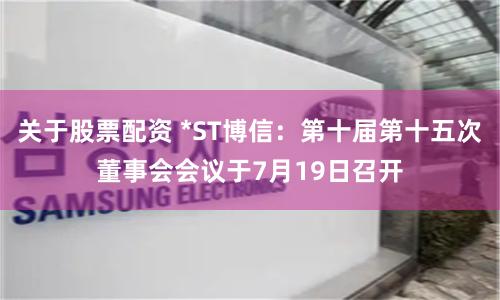 关于股票配资 *ST博信：第十届第十五次董事会会议于7月19日召开