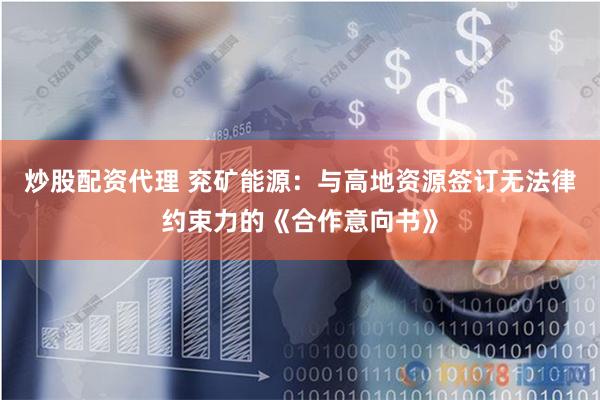 炒股配资代理 兖矿能源：与高地资源签订无法律约束力的《合作意向书》