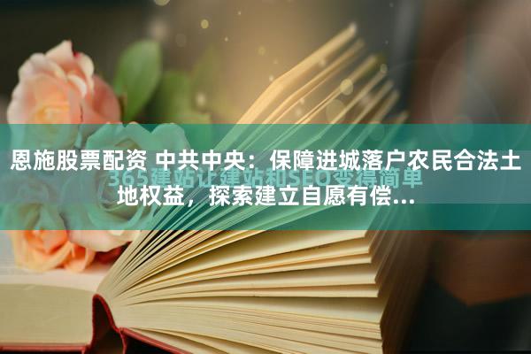 恩施股票配资 中共中央：保障进城落户农民合法土地权益，探索建立自愿有偿...