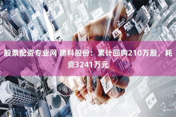 股票配资专业网 建科股份：累计回购210万股，耗资3241万元