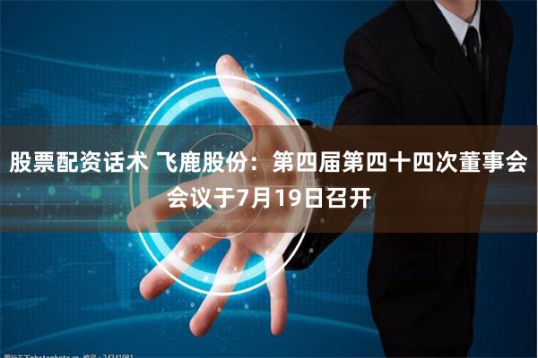 股票配资话术 飞鹿股份：第四届第四十四次董事会会议于7月19日召开