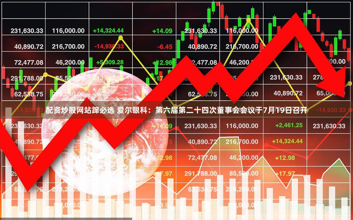 配资炒股网站蹿必选 爱尔眼科：第六届第二十四次董事会会议于7月19日召开