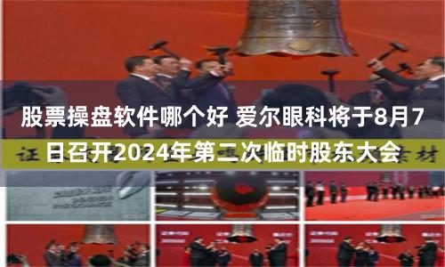 股票操盘软件哪个好 爱尔眼科将于8月7日召开2024年第二次临时股东大会
