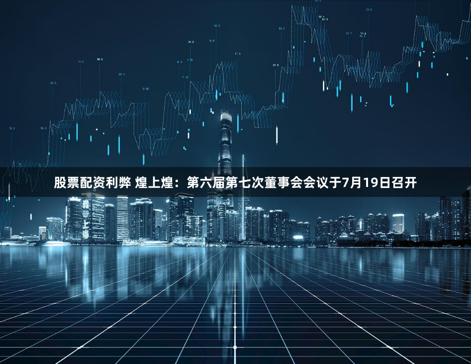 股票配资利弊 煌上煌：第六届第七次董事会会议于7月19日召开