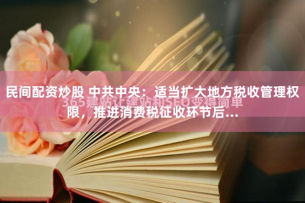 民间配资炒股 中共中央：适当扩大地方税收管理权限，推进消费税征收环节后...