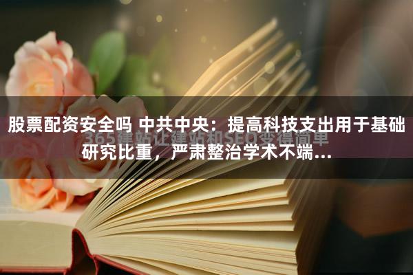 股票配资安全吗 中共中央：提高科技支出用于基础研究比重，严肃整治学术不端...