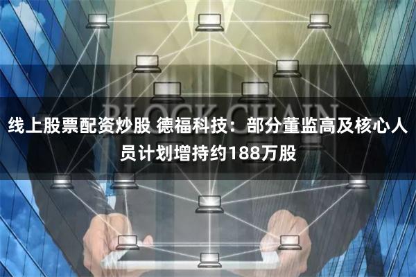 线上股票配资炒股 德福科技：部分董监高及核心人员计划增持约188万股