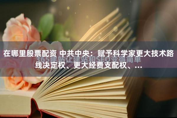 在哪里股票配资 中共中央：赋予科学家更大技术路线决定权、更大经费支配权、...