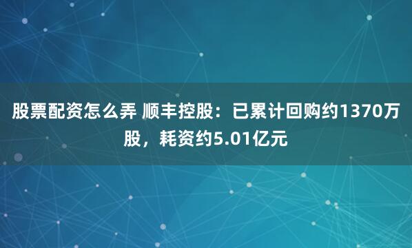 股票配资怎么弄 顺丰控股：已累计回购约1370万股，耗资约5.01亿元