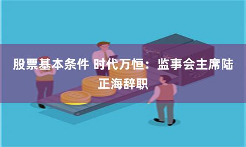 股票基本条件 时代万恒：监事会主席陆正海辞职