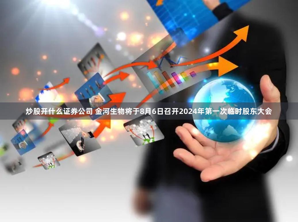 炒股开什么证券公司 金河生物将于8月6日召开2024年第一次临时股东大会
