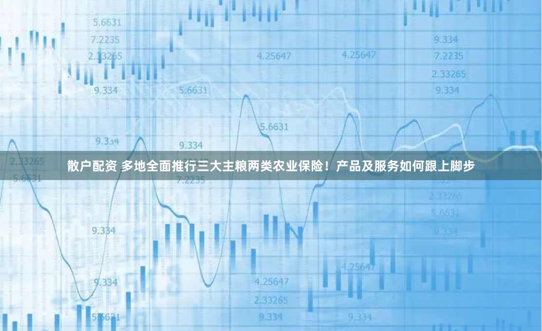 散户配资 多地全面推行三大主粮两类农业保险！产品及服务如何跟上脚步