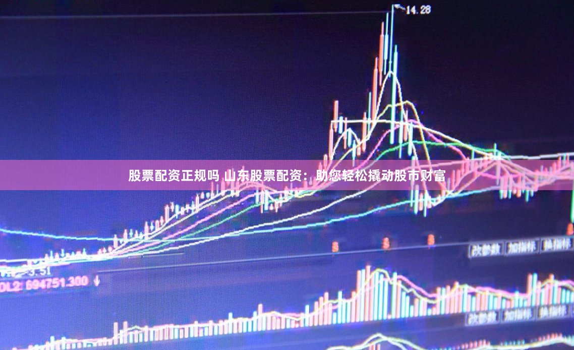 股票配资正规吗 山东股票配资：助您轻松撬动股市财富