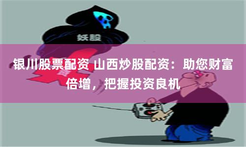 银川股票配资 山西炒股配资：助您财富倍增，把握投资良机