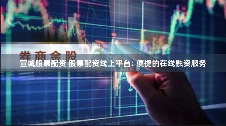 宣城股票配资 股票配资线上平台: 便捷的在线融资服务