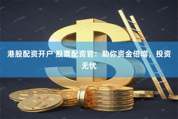 港股配资开户 股票配资官：助你资金倍增，投资无忧