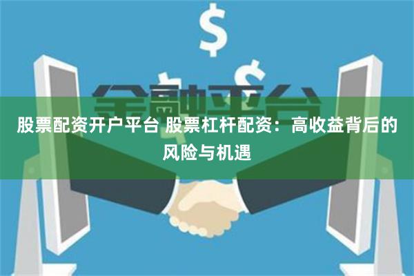 股票配资开户平台 股票杠杆配资：高收益背后的风险与机遇