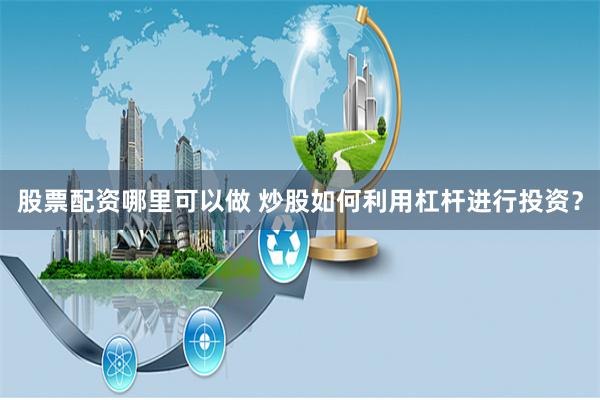 股票配资哪里可以做 炒股如何利用杠杆进行投资？