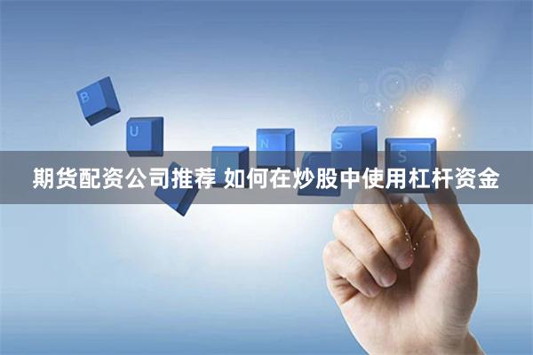 期货配资公司推荐 如何在炒股中使用杠杆资金