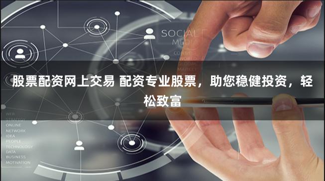股票配资网上交易 配资专业股票，助您稳健投资，轻松致富