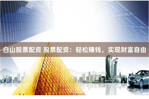 白山股票配资 股票配资：轻松赚钱，实现财富自由