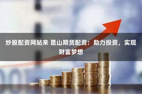 炒股配资网站来 昆山期货配资：助力投资，实现财富梦想