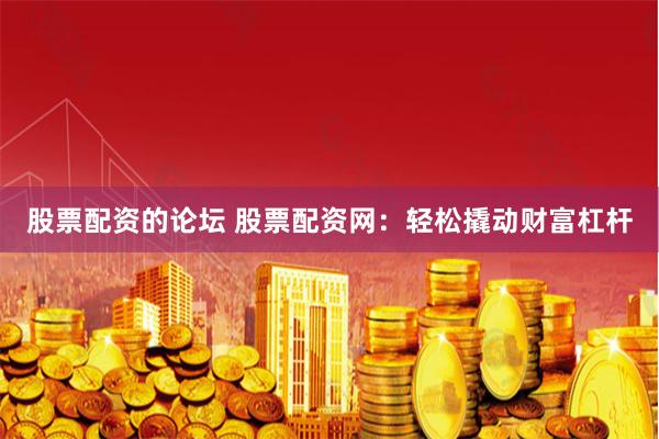 股票配资的论坛 股票配资网：轻松撬动财富杠杆