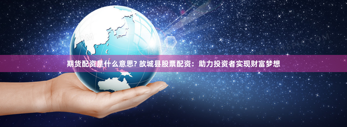 期货配资是什么意思? 故城县股票配资：助力投资者实现财富梦想