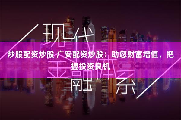 炒股配资炒股 广安配资炒股：助您财富增值，把握投资良机