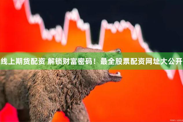 线上期货配资 解锁财富密码！最全股票配资网址大公开