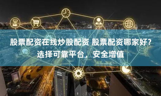 股票配资在线炒股配资 股票配资哪家好？选择可靠平台，安全增值