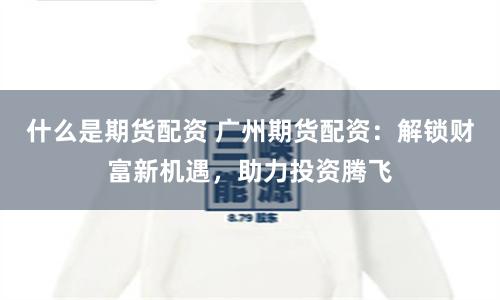 什么是期货配资 广州期货配资：解锁财富新机遇，助力投资腾飞