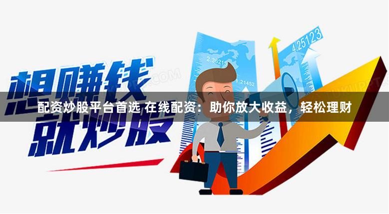 配资炒股平台首选 在线配资：助你放大收益，轻松理财