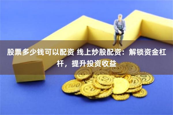 股票多少钱可以配资 线上炒股配资：解锁资金杠杆，提升投资收益
