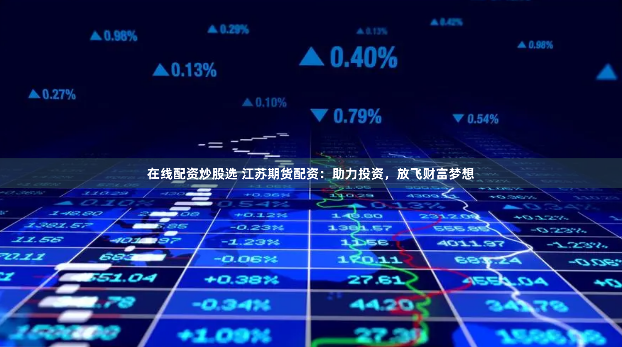 在线配资炒股选 江苏期货配资：助力投资，放飞财富梦想