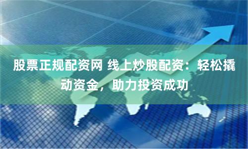 股票正规配资网 线上炒股配资：轻松撬动资金，助力投资成功