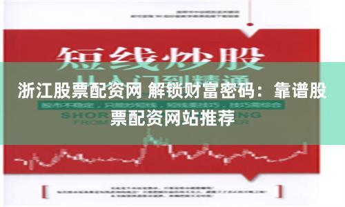 浙江股票配资网 解锁财富密码：靠谱股票配资网站推荐