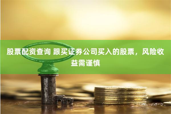 股票配资查询 跟买证券公司买入的股票，风险收益需谨慎