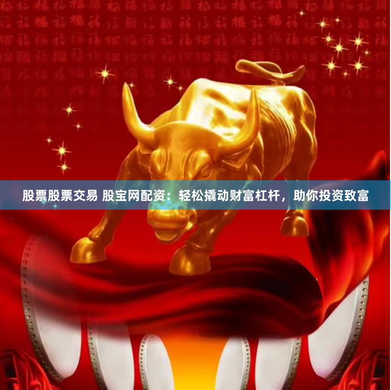 股票股票交易 股宝网配资：轻松撬动财富杠杆，助你投资致富