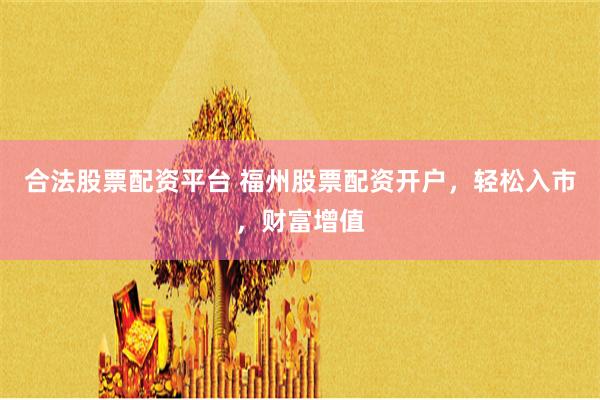 合法股票配资平台 福州股票配资开户，轻松入市，财富增值