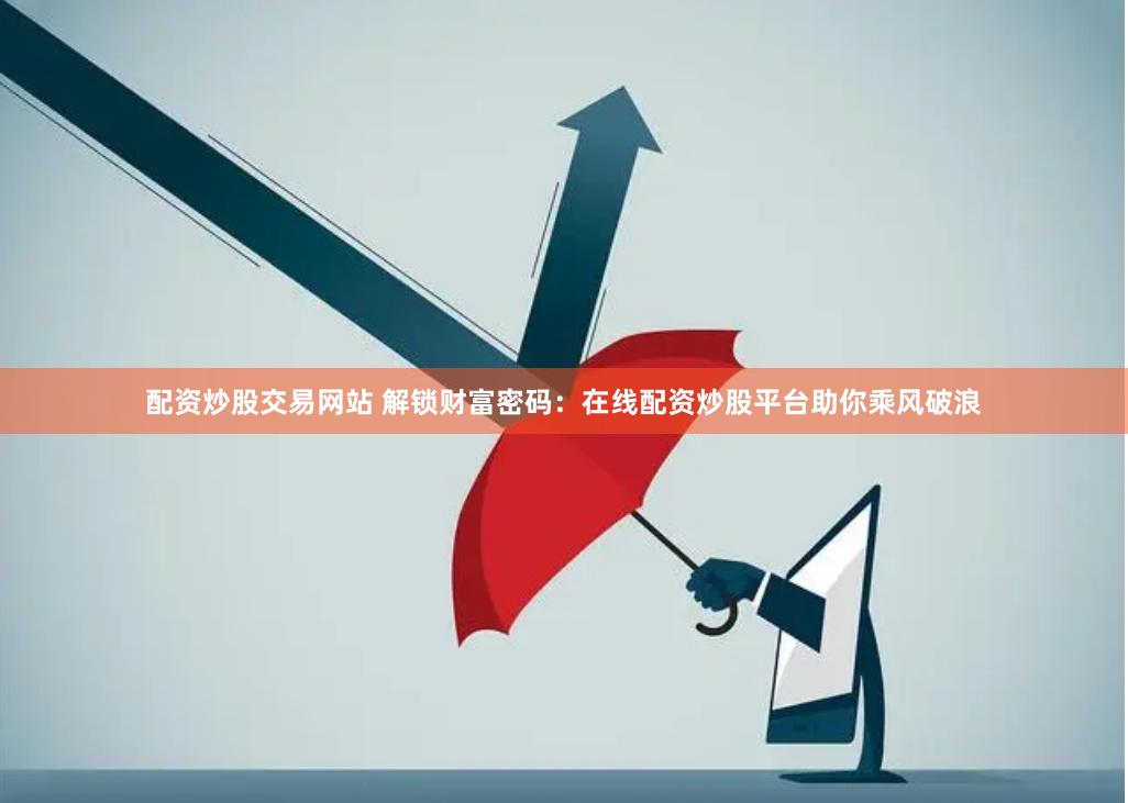 配资炒股交易网站 解锁财富密码：在线配资炒股平台助你乘风破浪