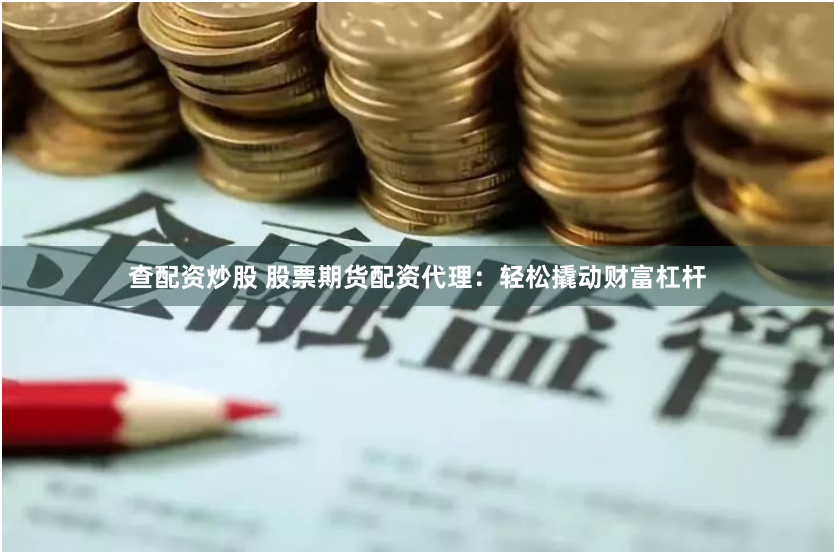 查配资炒股 股票期货配资代理：轻松撬动财富杠杆