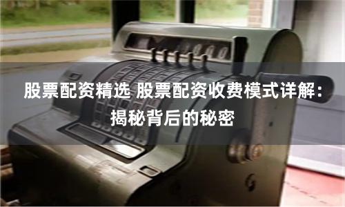 股票配资精选 股票配资收费模式详解：揭秘背后的秘密