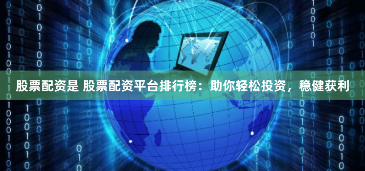 股票配资是 股票配资平台排行榜：助你轻松投资，稳健获利