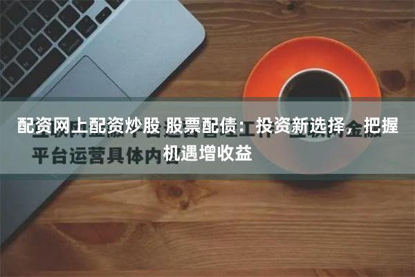 配资网上配资炒股 股票配债：投资新选择，把握机遇增收益