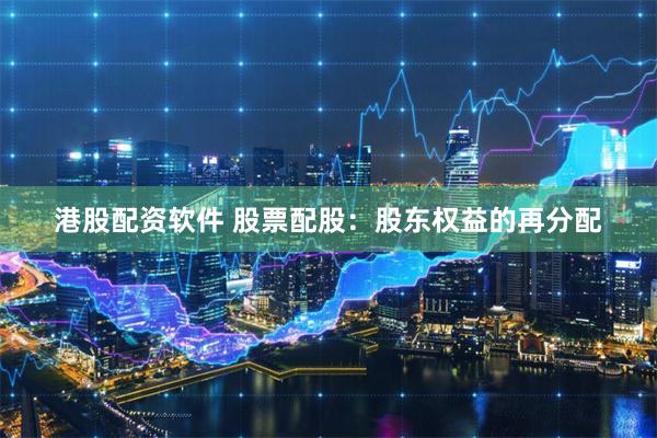 港股配资软件 股票配股：股东权益的再分配