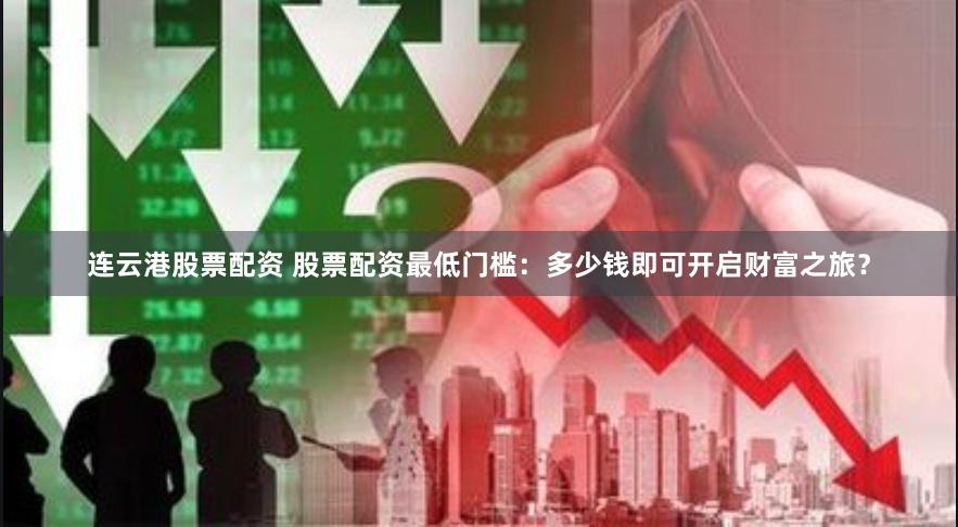 连云港股票配资 股票配资最低门槛：多少钱即可开启财富之旅？