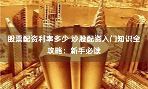 股票配资利率多少 炒股配资入门知识全攻略：新手必读