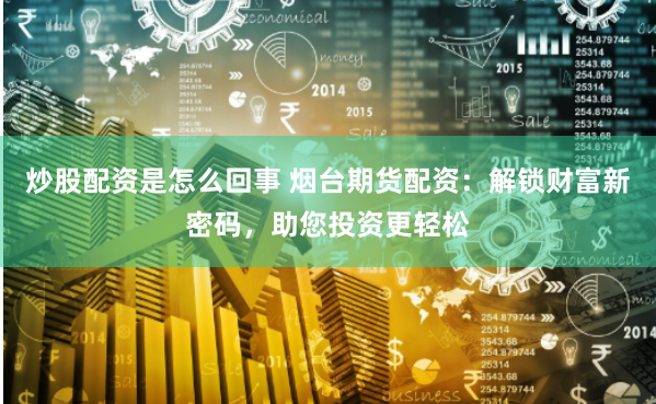 炒股配资是怎么回事 烟台期货配资：解锁财富新密码，助您投资更轻松